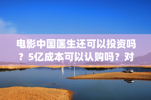 电影中国医生还可以投资吗？5亿成本可以认购吗？对接哪个出品方？(电影中国医生还拍吗)