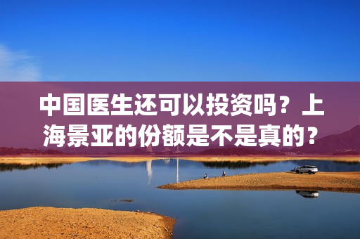中国医生还可以投资吗？上海景亚的份额是不是真的？能不能认购？(中国医生够用吗)