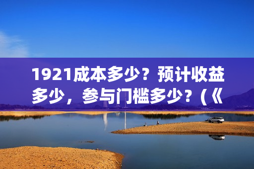 1921成本多少？预计收益多少，参与门槛多少？(《1921》投资成本)
