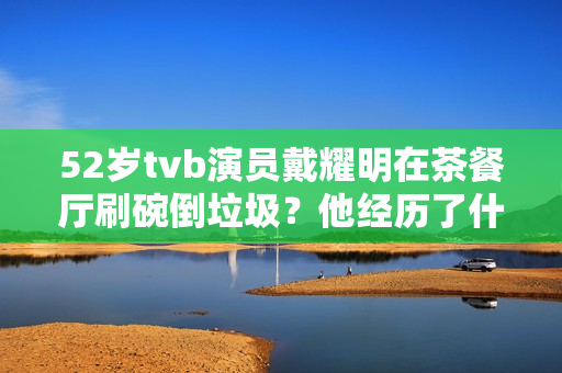 52岁tvb演员戴耀明在茶餐厅刷碗倒垃圾？他经历了什么？