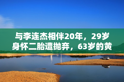 与李连杰相伴20年，29岁身怀二胎遭抛弃，63岁的黄秋燕现状如何？