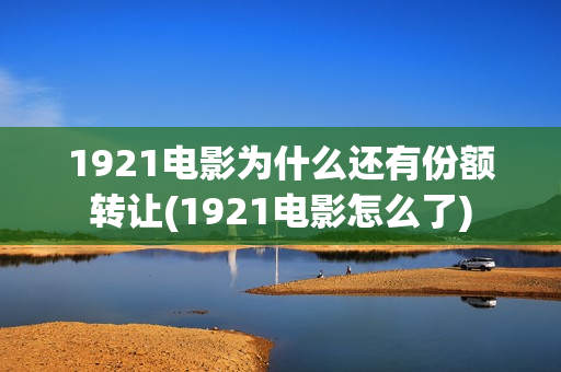1921电影为什么还有份额转让(1921电影怎么了)