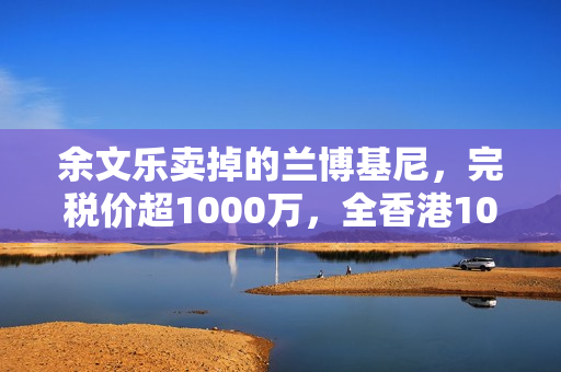 余文乐卖掉的兰博基尼，完税价超1000万，全香港10辆，车牌很显眼