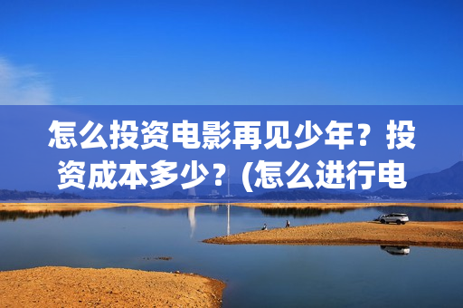 怎么投资电影再见少年？投资成本多少？(怎么进行电影投资)