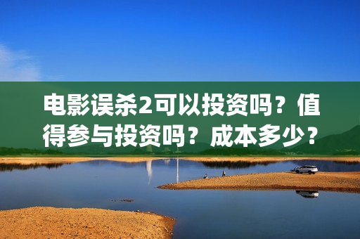 电影误杀2可以投资吗?值得参与投资吗?成本多少?(电影误杀二是不是已经开拍了) 电影误杀2可以投资吗?值得参与投资吗?成本多少?(电影误杀二是不是已经开拍了)