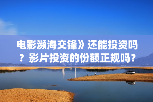 电影濒海交锋》还能投资吗？影片投资的份额正规吗？(濒海交锋电影怎么样)