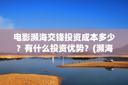 电影濒海交锋投资成本多少？有什么投资优势？(濒海交锋电影视频)