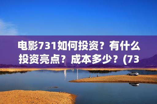 电影731如何投资？有什么投资亮点？成本多少？(731电影能随便入股吗)