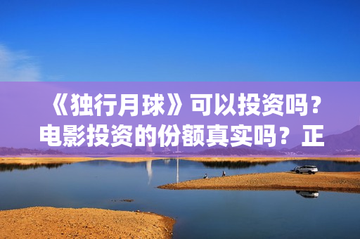 《独行月球》可以投资吗？电影投资的份额真实吗？正规吗？(独行月球电影演员表)