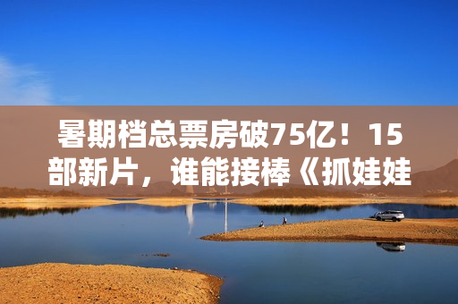 暑期档总票房破75亿！15部新片，谁能接棒《抓娃娃》成票房冠军？