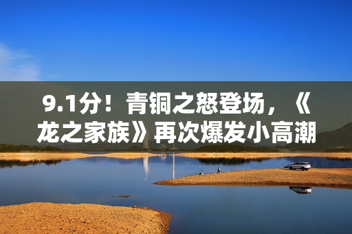 9.1分!青铜之怒登场,《龙之家族》再次爆发小高潮 9.1分!青铜之怒登场,《龙之家族》再次爆发小高潮