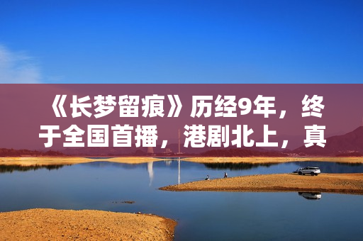 《长梦留痕》历经9年，终于全国首播，港剧北上，真的有些上不来