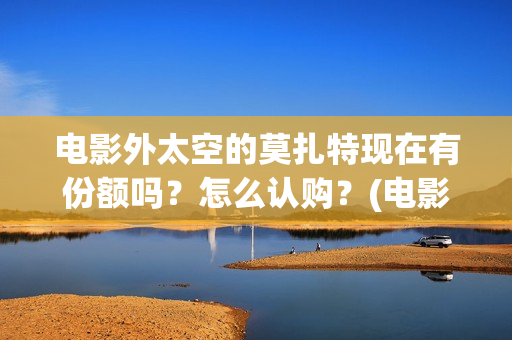 电影外太空的莫扎特现在有份额吗？怎么认购？(电影外太空的莫扎特在线观看)
