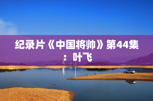 纪录片《中国将帅》第44集：叶飞