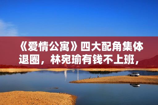 《爱情公寓》四大配角集体退圈，林宛瑜有钱不上班，羽墨开美甲店