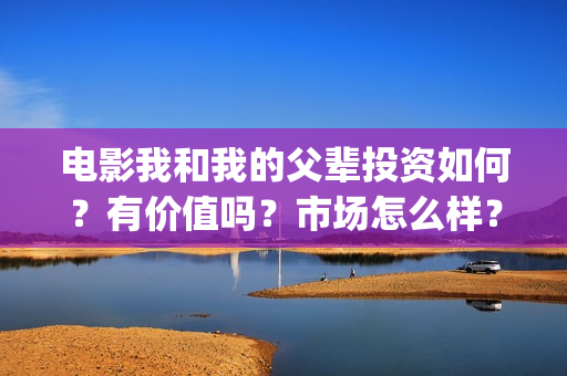 电影我和我的父辈投资如何？有价值吗？市场怎么样？(电影我和我的父辈主题曲《如愿》王菲)