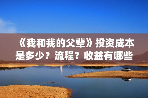《我和我的父辈》投资成本是多少？流程？收益有哪些呢？(我和我的父辈演员表)