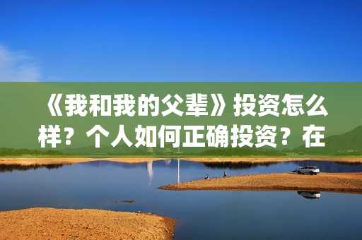 《我和我的父辈》投资怎么样？个人如何正确投资？在哪投？(我和我的父辈在线观看免费全集电视剧)