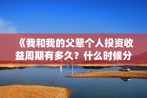 《我和我的父辈个人投资收益周期有多久？什么时候分红？(我和我的父辈之乘风)