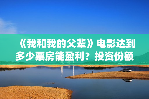 《我和我的父辈》电影达到多少票房能盈利？投资份额有多少？(《我和我的父辈》完整版免费)