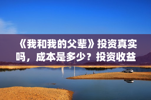 《我和我的父辈》投资真实吗,成本是多少?投资收益怎样?(我和我的父辈电影免费播放完整版观后感) 《我和我的父辈》投资真实吗,成本是多少?投资收益怎样?(我和我的父辈电影免费播放完整版观后感)
