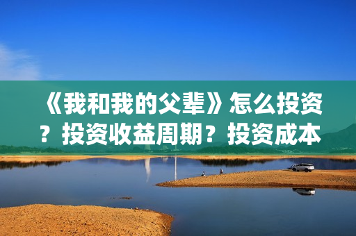 《我和我的父辈》怎么投资？投资收益周期？投资成本是多少？(《我和我的父辈》)