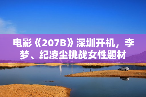 电影《207B》深圳开机，李梦、纪凌尘挑战女性题材