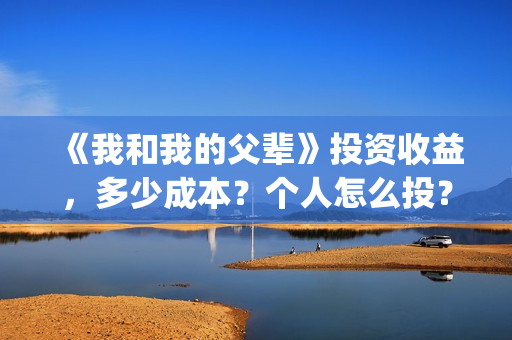 《我和我的父辈》投资收益，多少成本？个人怎么投？(我和我的父辈之乘风)