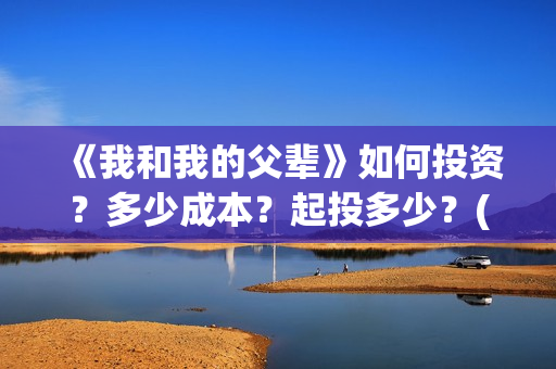《我和我的父辈》如何投资?多少成本?起投多少?(我和我的父辈剧情介绍) 《我和我的父辈》如何投资?多少成本?起投多少?(我和我的父辈剧情介绍)