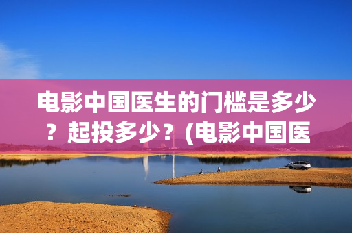 电影中国医生的门槛是多少？起投多少？(电影中国医生的主人公)