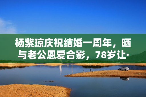 杨紫琼庆祝结婚一周年，晒与老公恩爱合影，78岁让·托德身体硬朗
