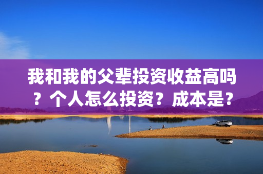 我和我的父辈投资收益高吗？个人怎么投资？成本是？(我和我的父辈投票)