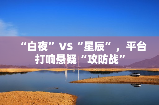 “白夜”VS“星辰”，平台打响悬疑“攻防战”