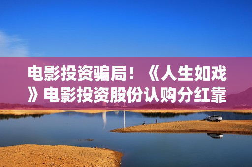 电影投资骗局！《人生如戏》电影投资股份认购分红靠谱吗？认购没有消息怎么办？——抵制耐克(电影投资骗局怎么追回)