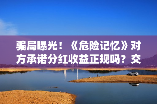 骗局曝光！《危险记忆》对方承诺分红收益正规吗？交钱进去被骗怎么办？——抵制耐克(危危是什么意思)