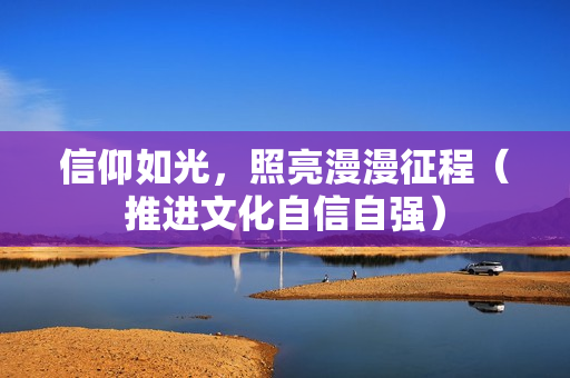 信仰如光，照亮漫漫征程（推进文化自信自强）