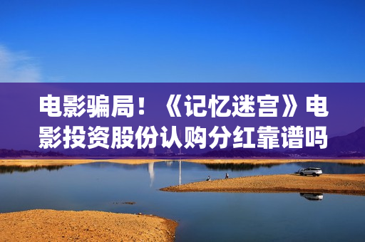 电影骗局！《记忆迷宫》电影投资股份认购分红靠谱吗？认购没有消息怎么办？——抵制耐克(电影诈骗案例)