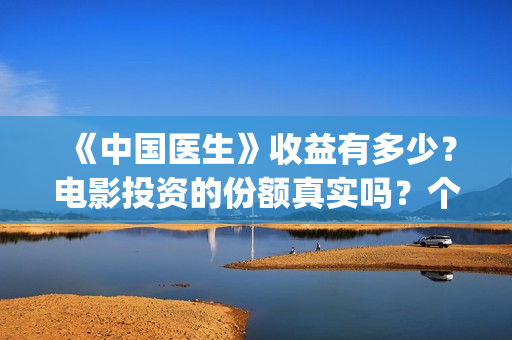 《中国医生》收益有多少？电影投资的份额真实吗？个人怎么投资？(《中国医生》完整版)