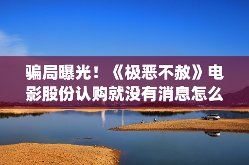 骗局曝光！《极恶不赦》电影股份认购就没有消息怎么回事？——抵制耐克(极惠买是真的吗)