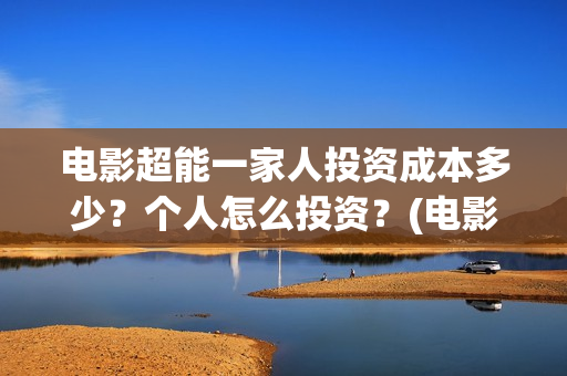 电影超能一家人投资成本多少？个人怎么投资？(电影超能一家人的在线观看)