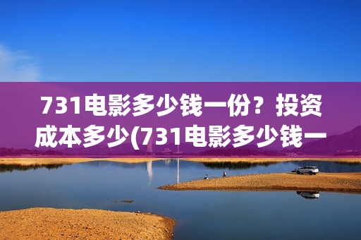 731电影多少钱一份？投资成本多少(731电影多少钱一张票应县环球影城)