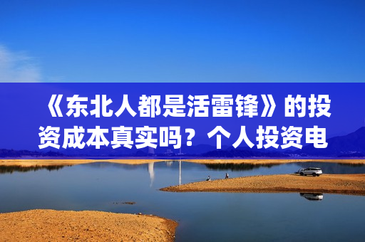 《东北人都是活雷锋》的投资成本真实吗?个人投资电影如何保障收益?(东北人都是活雷锋雪村mv) 《东北人都是活雷锋》的投资成本真实吗?个人投资电影如何保障收益?(东北人都是活雷锋雪村mv)