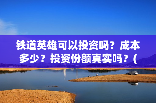 铁道英雄可以投资吗？成本多少？投资份额真实吗？(铁道英雄怎么投资)