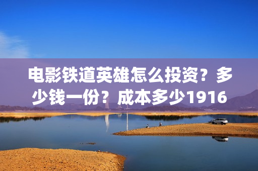 电影铁道英雄怎么投资？多少钱一份？成本多少19164243723(新电影铁道英雄)