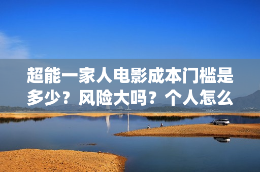 超能一家人电影成本门槛是多少？风险大吗？个人怎么投资？(超能一家人电影在线观看)