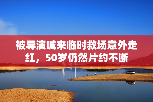 被导演喊来临时救场意外走红，50岁仍然片约不断