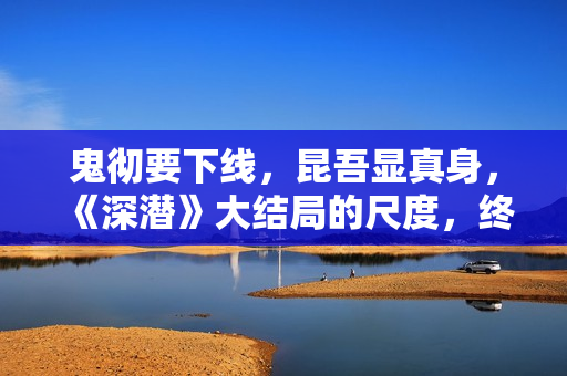 鬼彻要下线，昆吾显真身，《深潜》大结局的尺度，终于要压不住了