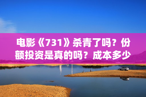 电影《731》杀青了吗？份额投资是真的吗？成本多少？(731电影拍摄情况)