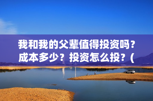 我和我的父辈值得投资吗？成本多少？投资怎么投？(我和我的父辈什么)