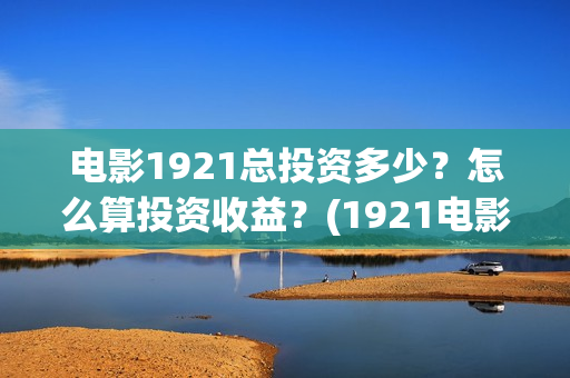 电影1921总投资多少？怎么算投资收益？(1921电影 投资)